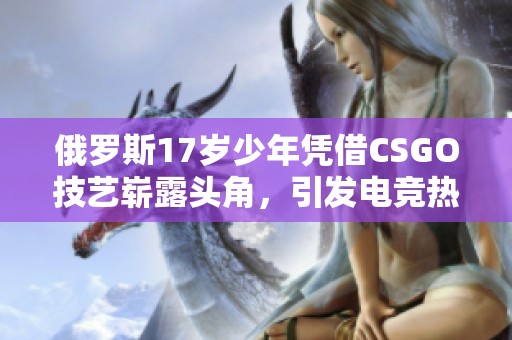 俄罗斯17岁少年凭借CSGO技艺崭露头角，引发电竞热潮