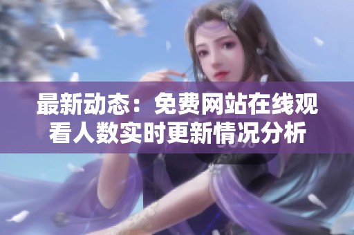 最新动态：免费网站在线观看人数实时更新情况分析