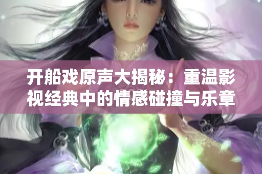 开船戏原声大揭秘：重温影视经典中的情感碰撞与乐章魅力