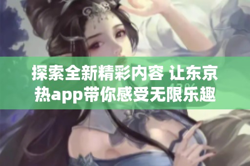 探索全新精彩内容 让东京热app带你感受无限乐趣