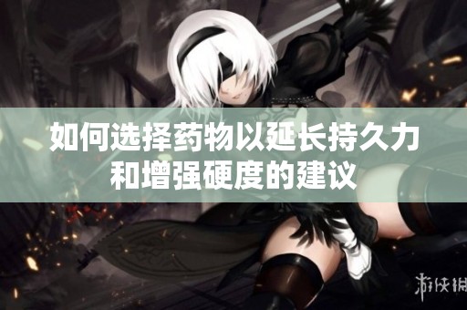 如何选择药物以延长持久力和增强硬度的建议