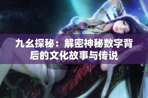 九幺探秘：解密神秘数字背后的文化故事与传说