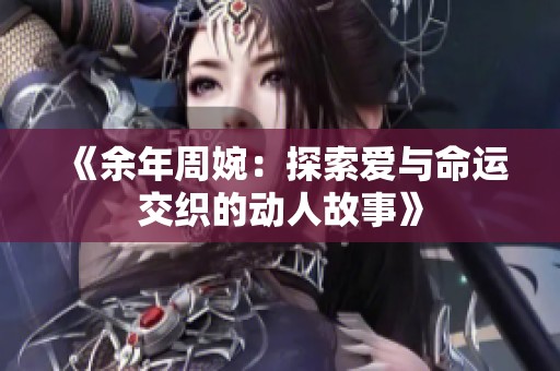 《余年周婉：探索爱与命运交织的动人故事》