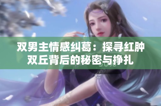 双男主情感纠葛：探寻红肿双丘背后的秘密与挣扎
