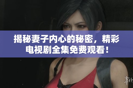 揭秘妻子内心的秘密，精彩电视剧全集免费观看！
