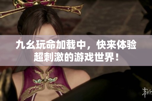 九幺玩命加载中，快来体验超刺激的游戏世界！