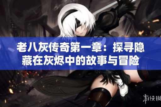 老八灰传奇第一章：探寻隐藏在灰烬中的故事与冒险