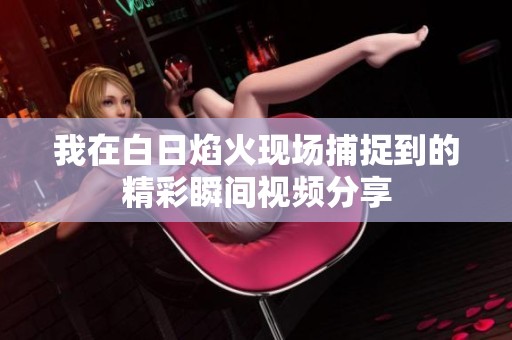 我在白日焰火现场捕捉到的精彩瞬间视频分享