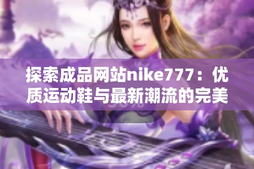 探索成品网站nike777：优质运动鞋与最新潮流的完美结合