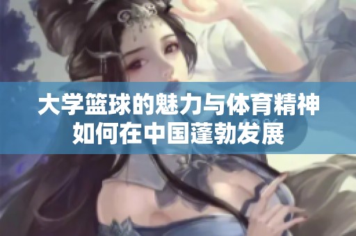 大学篮球的魅力与体育精神如何在中国蓬勃发展