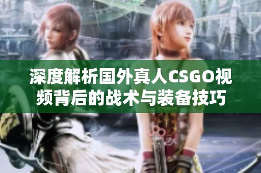 深度解析国外真人CSGO视频背后的战术与装备技巧