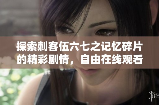 探索刺客伍六七之记忆碎片的精彩剧情，自由在线观看完整内容