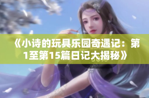 《小诗的玩具乐园奇遇记：第1至第15篇日记大揭秘》