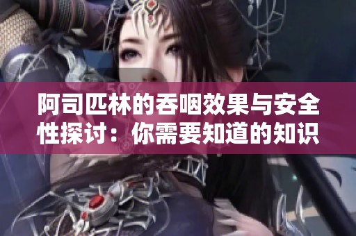 阿司匹林的吞咽效果与安全性探讨：你需要知道的知识