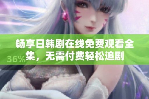 畅享日韩剧在线免费观看全集，无需付费轻松追剧