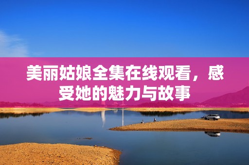 美丽姑娘全集在线观看，感受她的魅力与故事