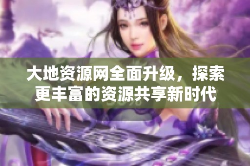 大地资源网全面升级，探索更丰富的资源共享新时代
