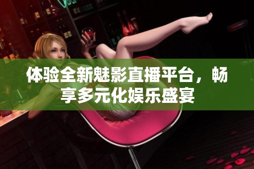 体验全新魅影直播平台，畅享多元化娱乐盛宴