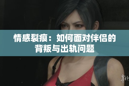 情感裂痕：如何面对伴侣的背叛与出轨问题