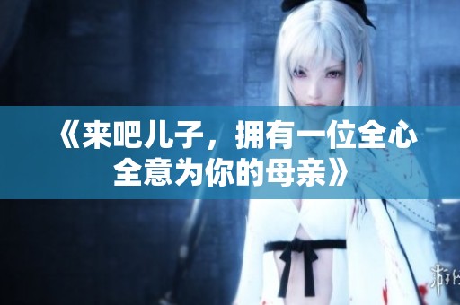 《来吧儿子，拥有一位全心全意为你的母亲》