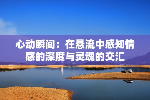 心动瞬间：在悬流中感知情感的深度与灵魂的交汇