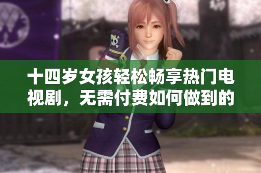 十四岁女孩轻松畅享热门电视剧，无需付费如何做到的