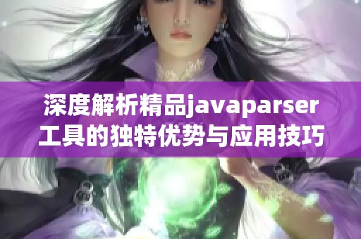 深度解析精品javaparser工具的独特优势与应用技巧