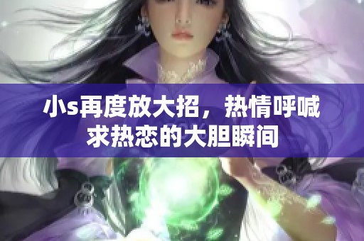 小s再度放大招，热情呼喊求热恋的大胆瞬间