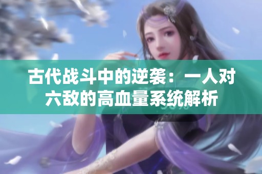 古代战斗中的逆袭：一人对六敌的高血量系统解析