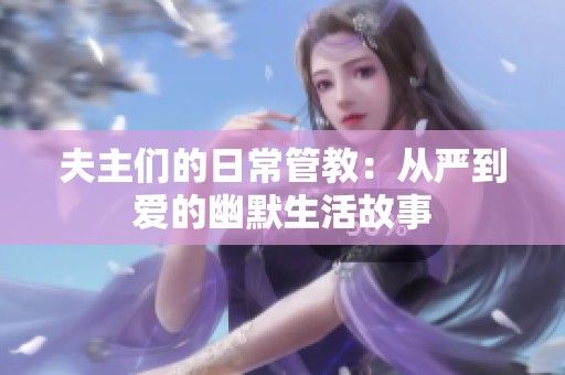 夫主们的日常管教：从严到爱的幽默生活故事