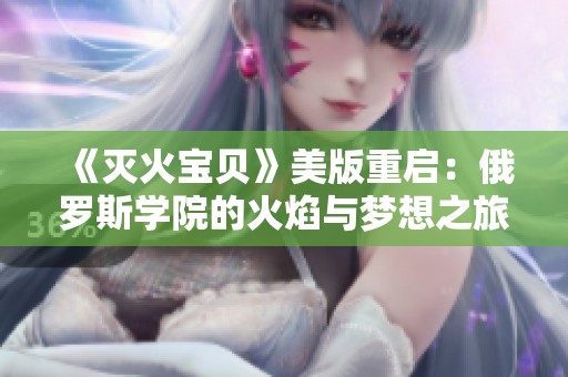《灭火宝贝》美版重启：俄罗斯学院的火焰与梦想之旅