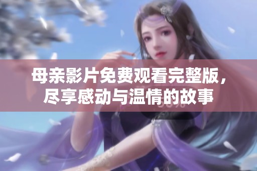 母亲影片免费观看完整版，尽享感动与温情的故事
