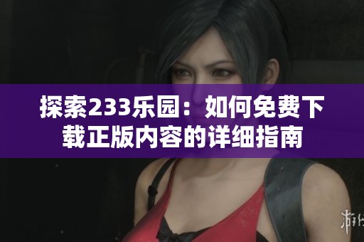 探索233乐园：如何免费下载正版内容的详细指南