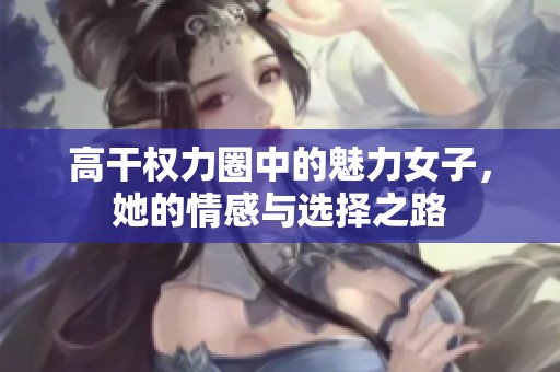 高干权力圈中的魅力女子，她的情感与选择之路