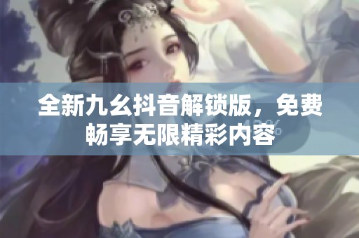 全新九幺抖音解锁版，免费畅享无限精彩内容
