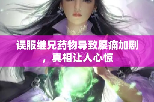 误服继兄药物导致腰痛加剧，真相让人心惊