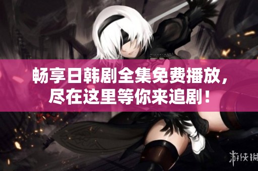 畅享日韩剧全集免费播放，尽在这里等你来追剧！
