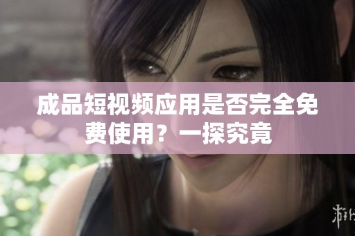 成品短视频应用是否完全免费使用？一探究竟