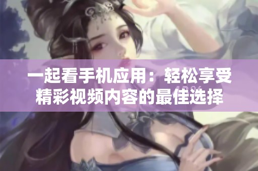一起看手机应用：轻松享受精彩视频内容的最佳选择