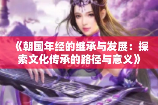 《朝国年经的继承与发展：探索文化传承的路径与意义》
