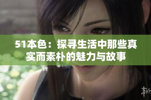 51本色：探寻生活中那些真实而素朴的魅力与故事
