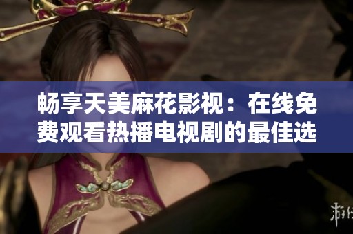 畅享天美麻花影视：在线免费观看热播电视剧的最佳选择
