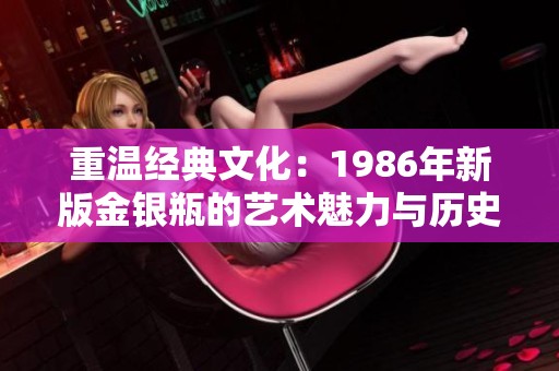 重温经典文化：1986年新版金银瓶的艺术魅力与历史价值