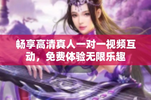 畅享高清真人一对一视频互动，免费体验无限乐趣