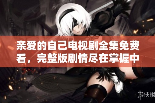 亲爱的自己电视剧全集免费看，完整版剧情尽在掌握中