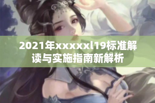 2021年xxxxxl19标准解读与实施指南新解析
