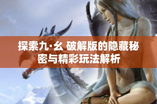探索九·幺 破解版的隐藏秘密与精彩玩法解析
