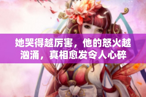 她哭得越厉害，他的怒火越汹涌，真相愈发令人心碎