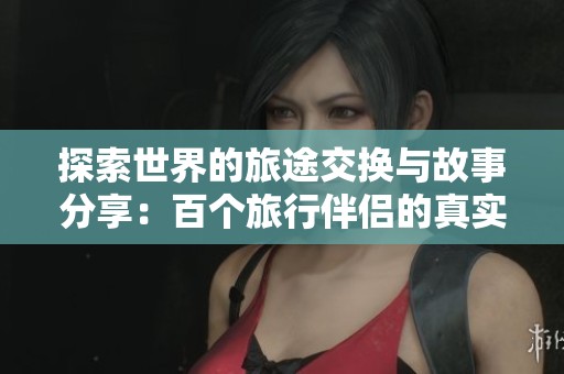 探索世界的旅途交换与故事分享：百个旅行伴侣的真实经历
