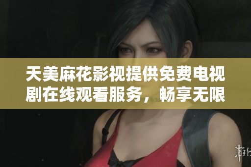 天美麻花影视提供免费电视剧在线观看服务，畅享无限娱乐乐趣